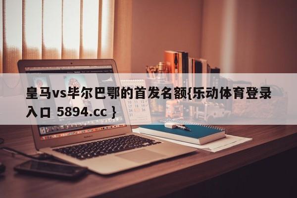 皇马vs毕尔巴鄂的首发名额{乐动体育登录入口 5894.cc }