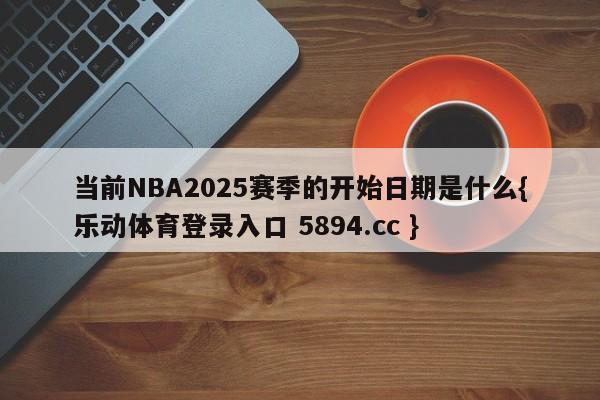 当前NBA2025赛季的开始日期是什么{乐动体育登录入口 5894.cc }