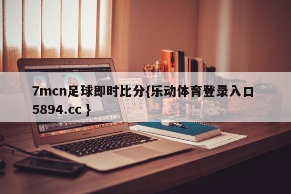 7mcn足球即时比分{乐动体育登录入口 5894.cc }