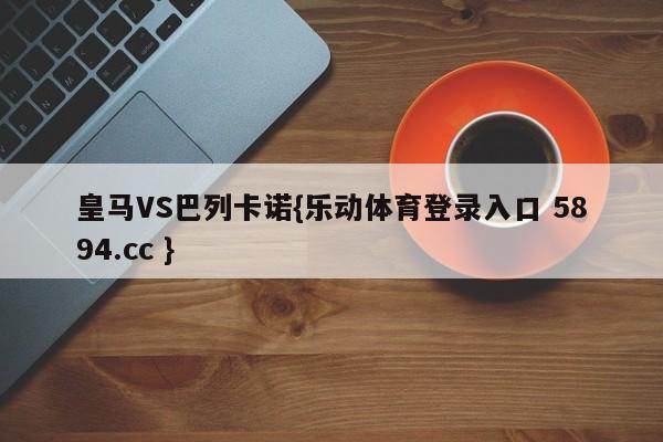 皇马VS巴列卡诺{乐动体育登录入口 5894.cc }