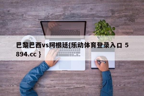 巴黎巴西vs阿根廷{乐动体育登录入口 5894.cc }