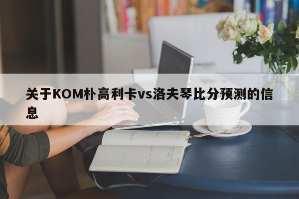 关于KOM朴高利卡vs洛夫琴比分预测的信息