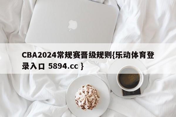 CBA2024常规赛晋级规则{乐动体育登录入口 5894.cc }