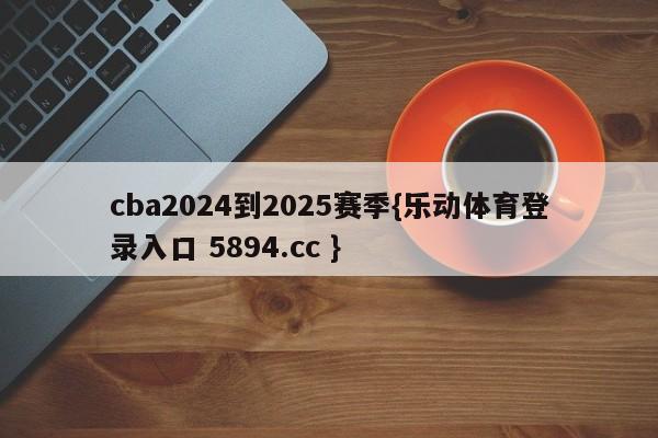 cba2024到2025赛季{乐动体育登录入口 5894.cc }