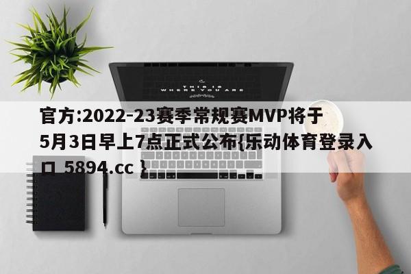 官方:2022-23赛季常规赛MVP将于5月3日早上7点正式公布{乐动体育登录入口 5894.cc }