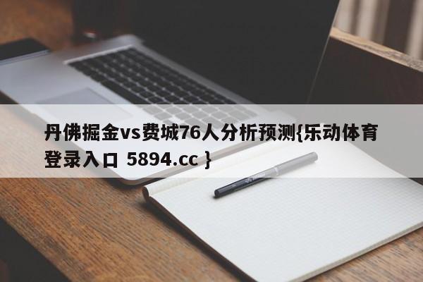 丹佛掘金vs费城76人分析预测{乐动体育登录入口 5894.cc }