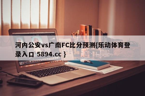 河内公安vs广南FC比分预测{乐动体育登录入口 5894.cc }