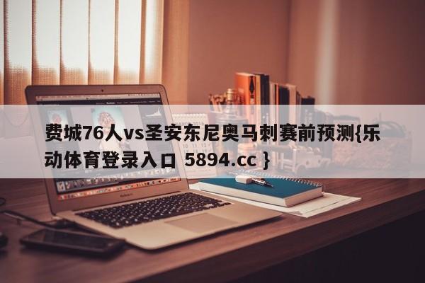 费城76人vs圣安东尼奥马刺赛前预测{乐动体育登录入口 5894.cc }