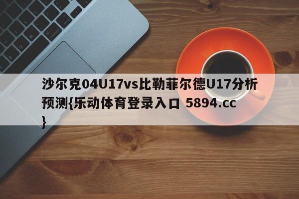 沙尔克04U17vs比勒菲尔德U17分析预测{乐动体育登录入口 5894.cc }