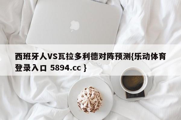 西班牙人VS瓦拉多利德对阵预测{乐动体育登录入口 5894.cc }