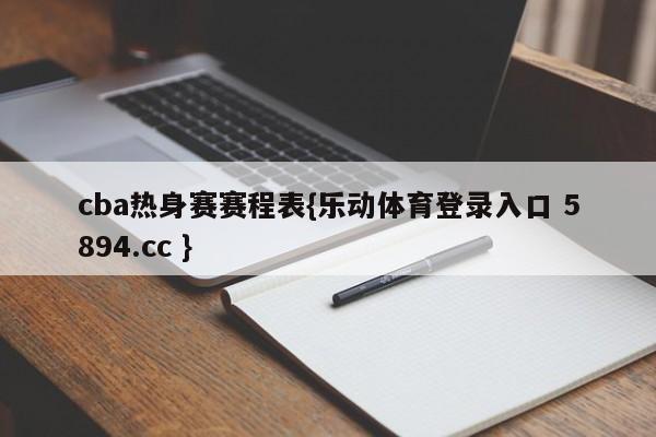 cba热身赛赛程表{乐动体育登录入口 5894.cc }