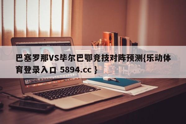 巴塞罗那VS毕尔巴鄂竞技对阵预测{乐动体育登录入口 5894.cc }