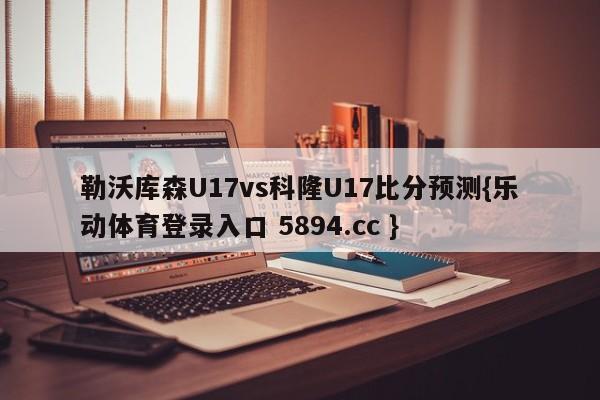 勒沃库森U17vs科隆U17比分预测{乐动体育登录入口 5894.cc }