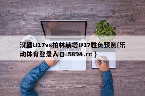 汉堡U17vs柏林赫塔U17胜负预测{乐动体育登录入口 5894.cc }