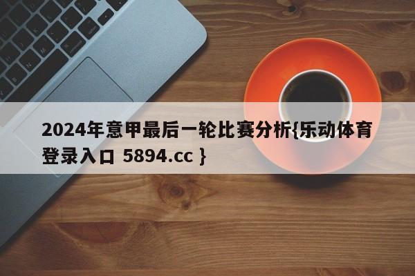 2024年意甲最后一轮比赛分析{乐动体育登录入口 5894.cc }