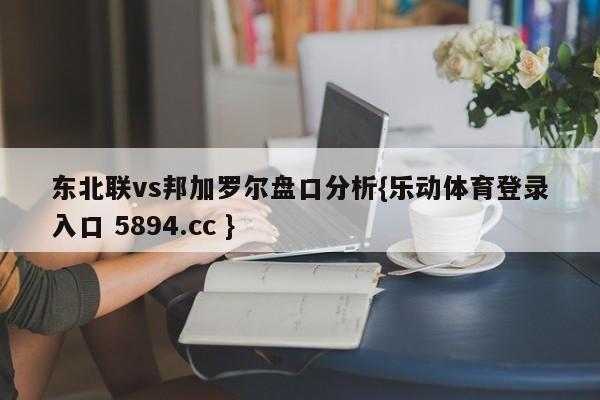 东北联vs邦加罗尔盘口分析{乐动体育登录入口 5894.cc }