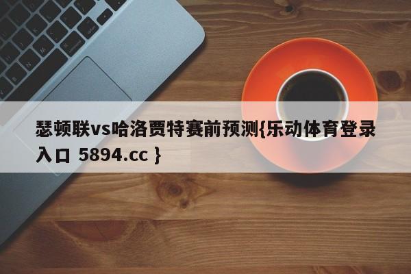 瑟顿联vs哈洛贾特赛前预测{乐动体育登录入口 5894.cc }