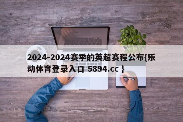 2024-2024赛季的英超赛程公布{乐动体育登录入口 5894.cc }