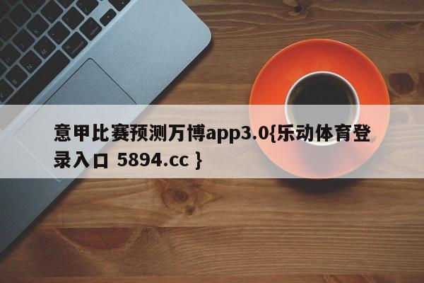 意甲比赛预测万博app3.0{乐动体育登录入口 5894.cc }