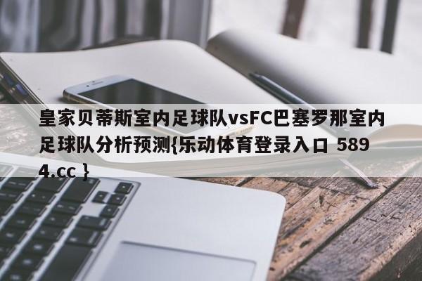 皇家贝蒂斯室内足球队vsFC巴塞罗那室内足球队分析预测{乐动体育登录入口 5894.cc }