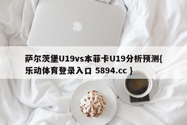 萨尔茨堡U19vs本菲卡U19分析预测{乐动体育登录入口 5894.cc }