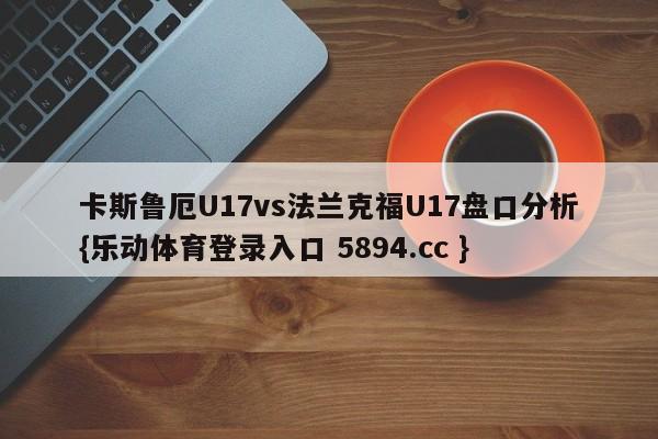 卡斯鲁厄U17vs法兰克福U17盘口分析{乐动体育登录入口 5894.cc }