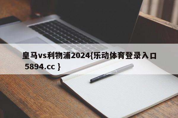 皇马vs利物浦2024{乐动体育登录入口 5894.cc }