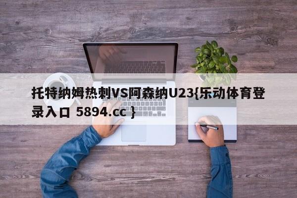 托特纳姆热刺VS阿森纳U23{乐动体育登录入口 5894.cc }