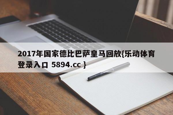 2017年国家德比巴萨皇马回放{乐动体育登录入口 5894.cc }