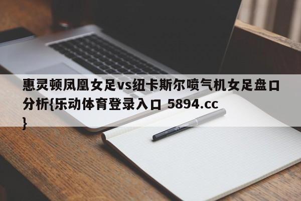 惠灵顿凤凰女足vs纽卡斯尔喷气机女足盘口分析{乐动体育登录入口 5894.cc }