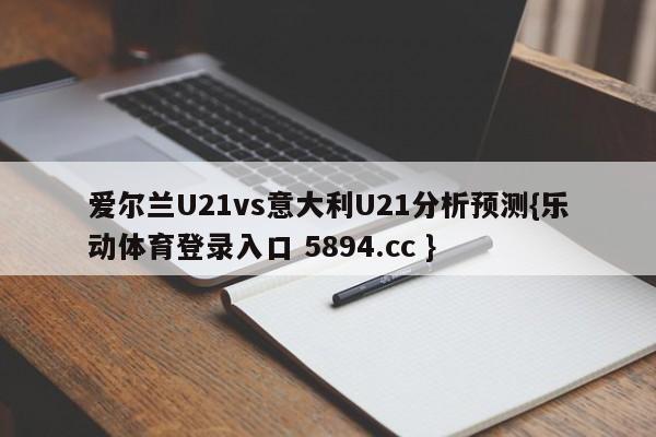 爱尔兰U21vs意大利U21分析预测{乐动体育登录入口 5894.cc }