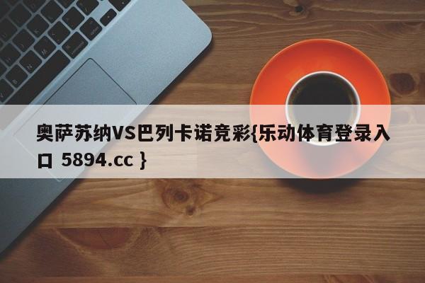 奥萨苏纳VS巴列卡诺竞彩{乐动体育登录入口 5894.cc }