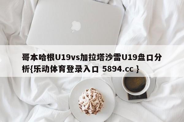 哥本哈根U19vs加拉塔沙雷U19盘口分析{乐动体育登录入口 5894.cc }