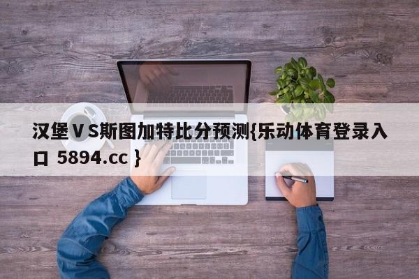 汉堡ⅤS斯图加特比分预测{乐动体育登录入口 5894.cc }