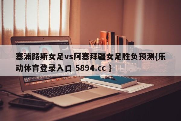 塞浦路斯女足vs阿塞拜疆女足胜负预测{乐动体育登录入口 5894.cc }