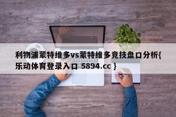 利物浦蒙特维多vs蒙特维多竞技盘口分析{乐动体育登录入口 5894.cc }