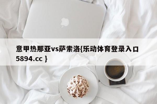 意甲热那亚vs萨索洛{乐动体育登录入口 5894.cc }