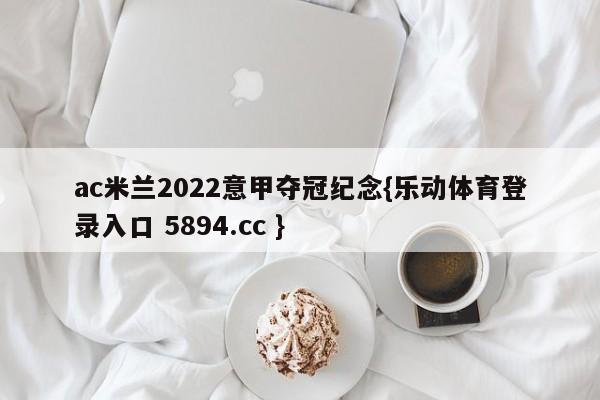 ac米兰2022意甲夺冠纪念{乐动体育登录入口 5894.cc }