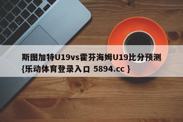 斯图加特U19vs霍芬海姆U19比分预测{乐动体育登录入口 5894.cc }