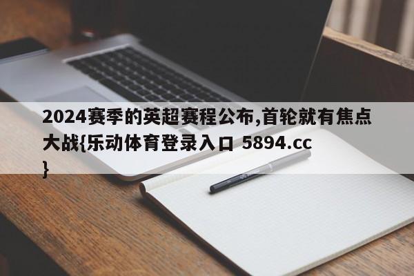 2024赛季的英超赛程公布,首轮就有焦点大战{乐动体育登录入口 5894.cc }