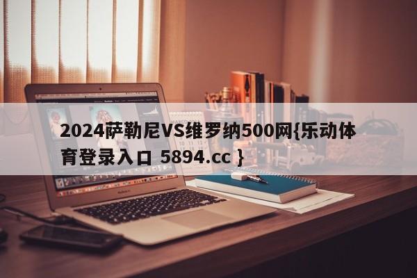 2024萨勒尼VS维罗纳500网{乐动体育登录入口 5894.cc }