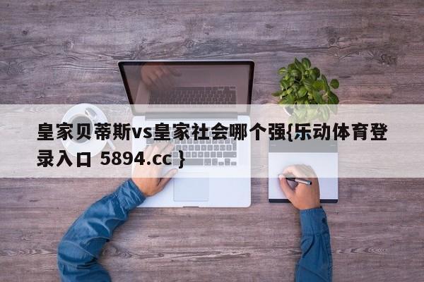 皇家贝蒂斯vs皇家社会哪个强{乐动体育登录入口 5894.cc }