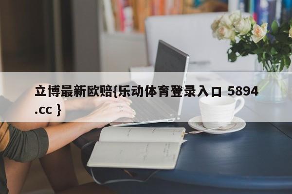 立博最新欧赔{乐动体育登录入口 5894.cc }