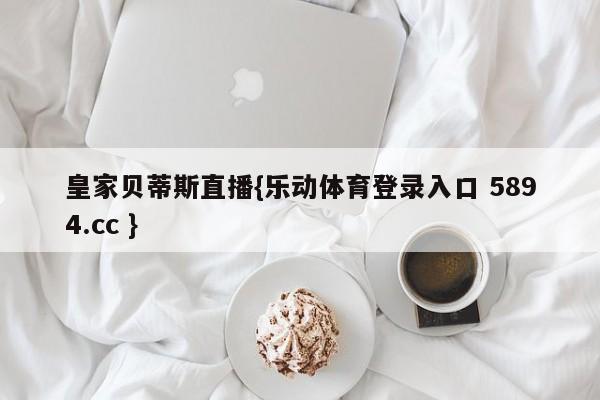 皇家贝蒂斯直播{乐动体育登录入口 5894.cc }