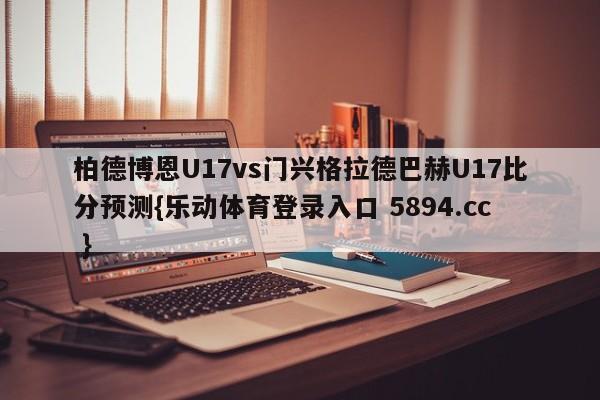 柏德博恩U17vs门兴格拉德巴赫U17比分预测{乐动体育登录入口 5894.cc }