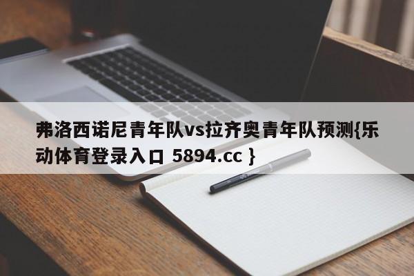 弗洛西诺尼青年队vs拉齐奥青年队预测{乐动体育登录入口 5894.cc }